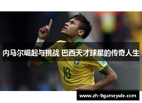 内马尔崛起与挑战 巴西天才球星的传奇人生