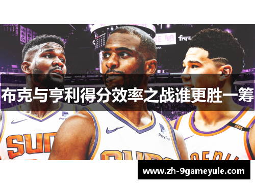 布克与亨利得分效率之战谁更胜一筹