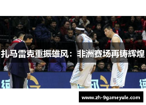 扎马雷克重振雄风：非洲赛场再铸辉煌